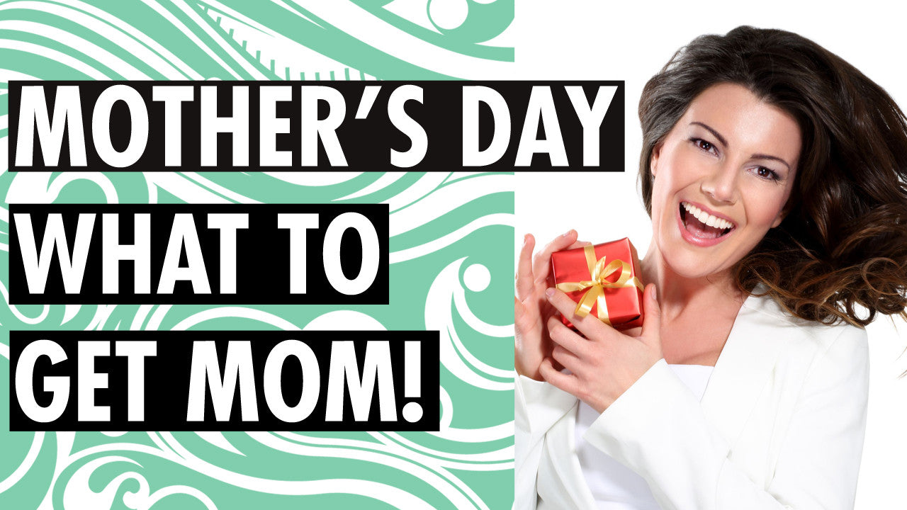 Mother’s Day – What to Get Mom!